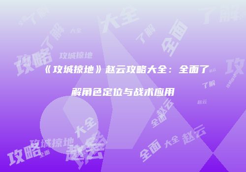 《攻城掠地》赵云攻略大全：全面了解角色定位与战术应用