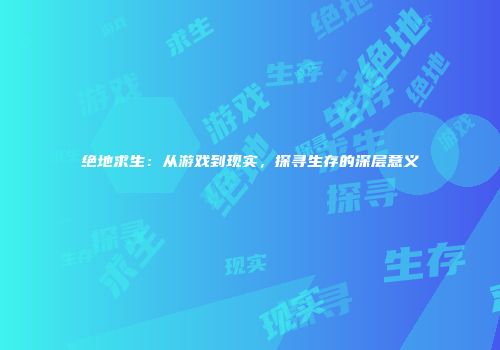 绝地求生：从游戏到现实，探寻生存的深层意义