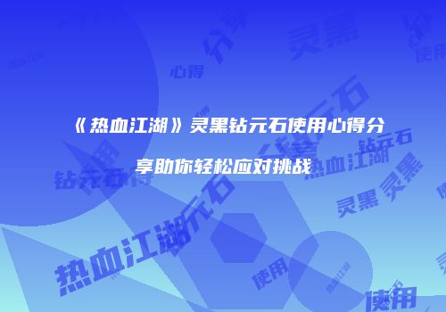 《热血江湖》灵黑钻元石使用心得分享助你轻松应对挑战