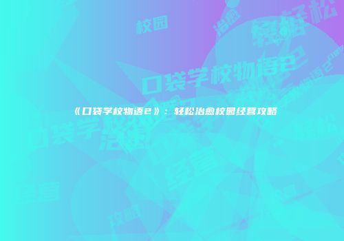 《口袋学校物语2》：轻松治愈校园经营攻略