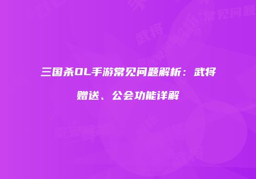 三国杀OL手游常见问题解析：武将赠送、公会功能详解
