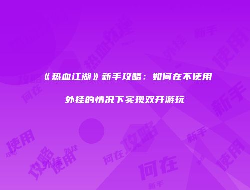 《热血江湖》新手攻略：如何在不使用外挂的情况下实现双开游玩