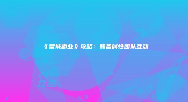 《皇城霸业》攻略：装备属性团队互动