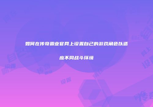 如何在传奇霸业官网上设置自己的游戏角色以适应不同战斗环境