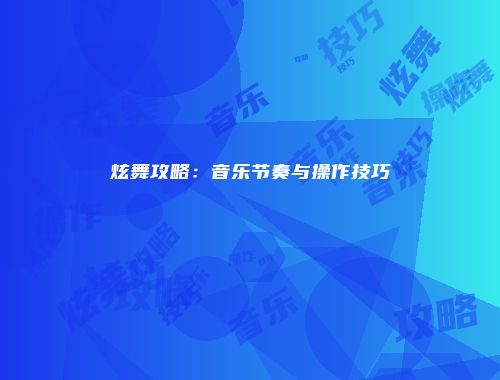 炫舞攻略：音乐节奏与操作技巧