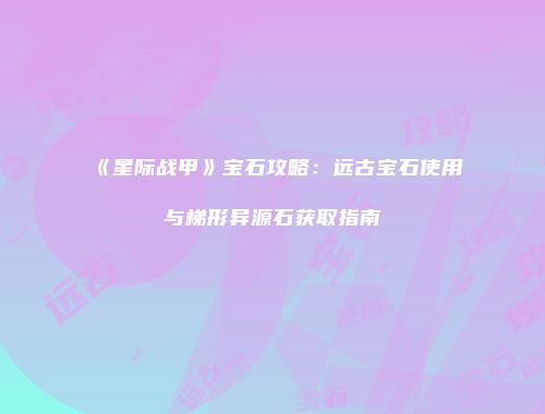 《星际战甲》宝石攻略：远古宝石使用与梯形异源石获取指南