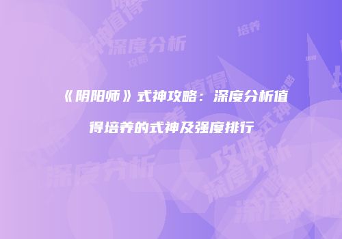 《阴阳师》式神攻略：深度分析值得培养的式神及强度排行