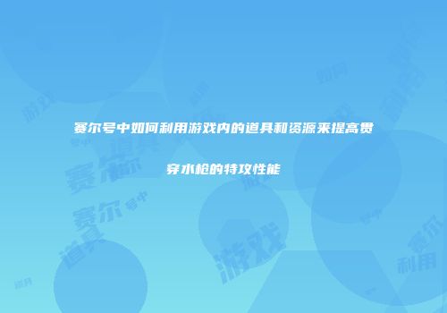 赛尔号中如何利用游戏内的道具和资源来提高贯穿水枪的特攻性能