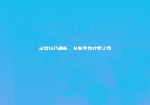 游戏技巧解析：从新手到大师之路