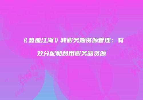 《热血江湖》转服务端资源管理：有效分配和利用服务器资源