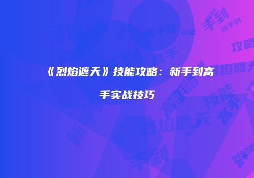 《烈焰遮天》技能攻略：新手到高手实战技巧