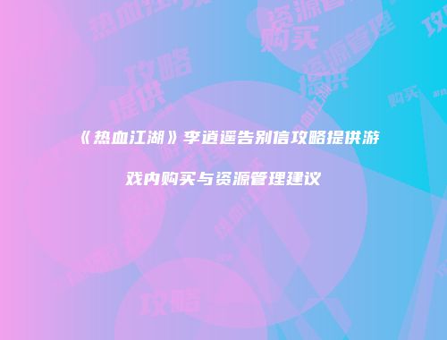 《热血江湖》李逍遥告别信攻略提供游戏内购买与资源管理建议