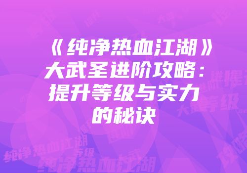 《纯净热血江湖》大武圣进阶攻略：提升等级与实力的秘诀