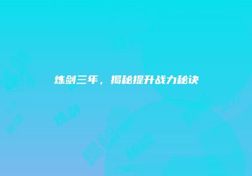炼剑三年，揭秘提升战力秘诀