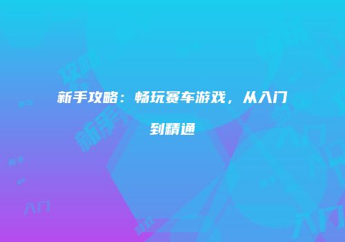 新手攻略：畅玩赛车游戏，从入门到精通