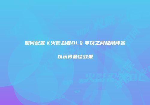 如何配置《火影忍者OL》丰饶之间极限阵容以获得最佳效果