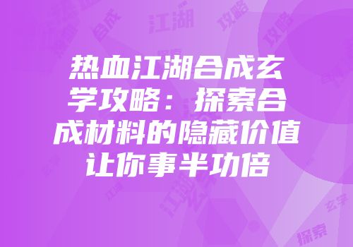 热血江湖合成玄学攻略：探索合成材料的隐藏价值让你事半功倍
