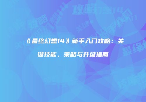 《最终幻想14》新手入门攻略：关键技能、策略与升级指南