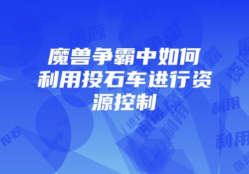魔兽争霸中如何利用投石车进行资源控制