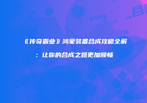 《传奇霸业》鸿蒙装备合成攻略全解：让你的合成之路更加顺畅