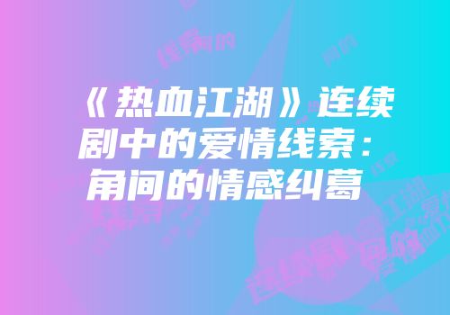 《热血江湖》连续剧中的爱情线索：角间的情感纠葛