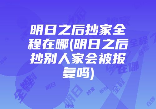 明日之后抄家全程在哪(明日之后抄别人家会被报复吗)