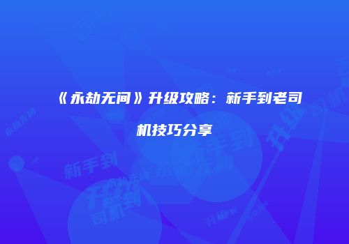 《永劫无间》升级攻略：新手到老司机技巧分享
