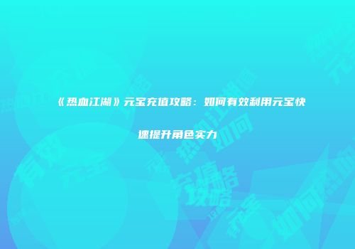 《热血江湖》元宝充值攻略：如何有效利用元宝快速提升角色实力