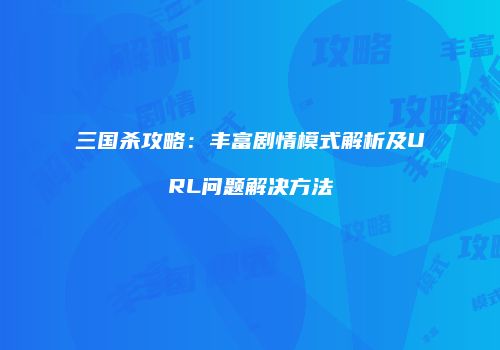 三国杀攻略：丰富剧情模式解析及URL问题解决方法