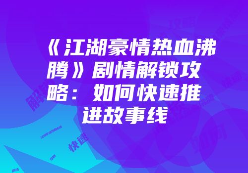 《江湖豪情热血沸腾》剧情解锁攻略：如何快速推进故事线