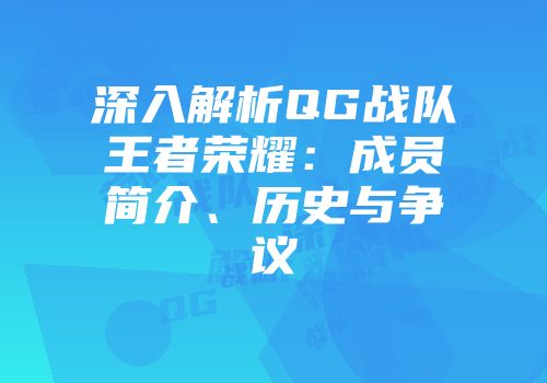 深入解析QG战队王者荣耀：成员简介、历史与争议