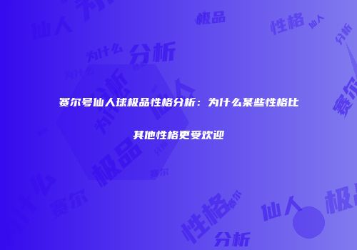 赛尔号仙人球极品性格分析：为什么某些性格比其他性格更受欢迎