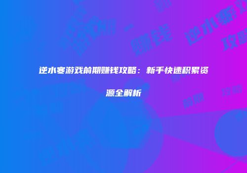 逆水寒游戏前期赚钱攻略：新手快速积累资源全解析