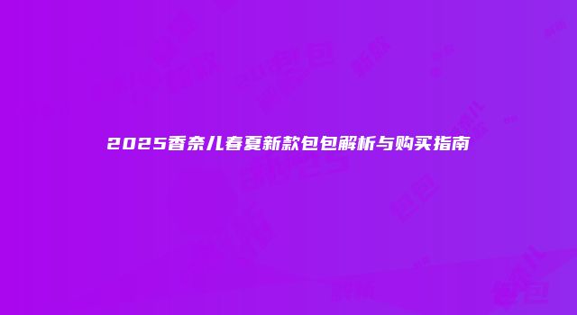 2025香奈儿春夏新款包包解析与购买指南