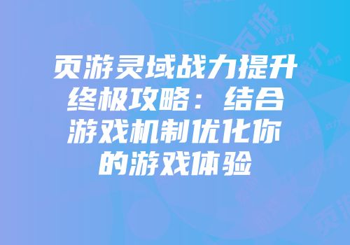 页游灵域战力提升终极攻略：结合游戏机制优化你的游戏体验