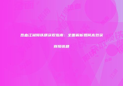 热血江湖陨铁精获取指南：全面解析如何高效获得陨铁精