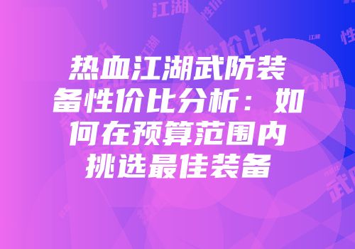 热血江湖武防装备性价比分析：如何在预算范围内挑选最佳装备