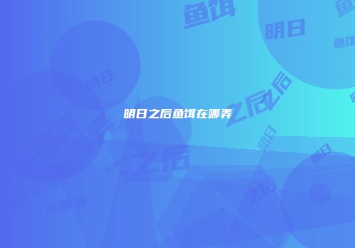 明日之后鱼饵在哪弄