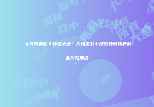《传奇霸业》称号大全:揭秘游戏中所有独特称呼的含义和用途