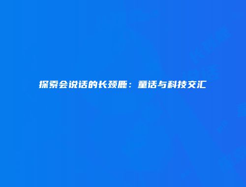 探索会说话的长颈鹿：童话与科技交汇