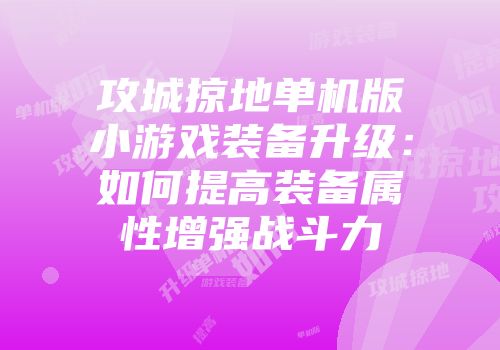 攻城掠地单机版小游戏装备升级：如何提高装备属性增强战斗力