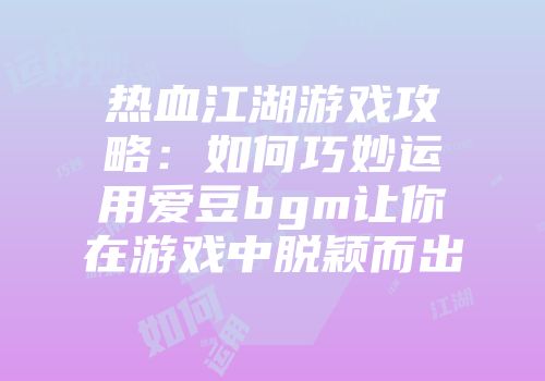 热血江湖游戏攻略：如何巧妙运用爱豆bgm让你在游戏中脱颖而出