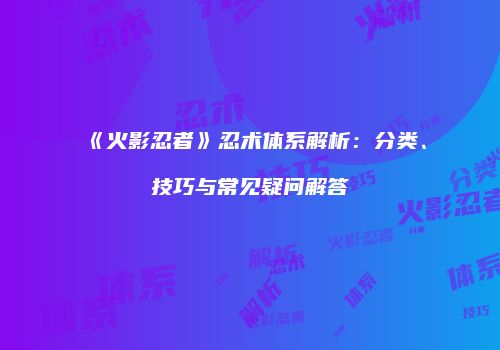 《火影忍者》忍术体系解析：分类、技巧与常见疑问解答