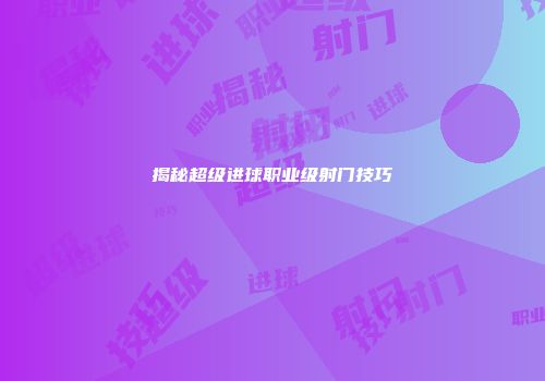 揭秘超级进球职业级射门技巧