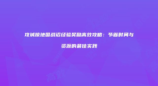 攻城掠地国战诏经验奖励高效攻略：节省时间与资源的最佳实践