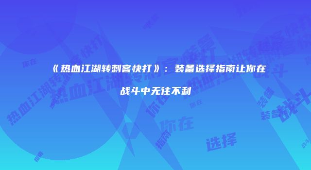《热血江湖转刺客快打》：装备选择指南让你在战斗中无往不利