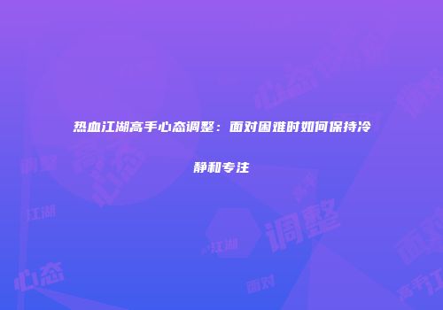 热血江湖高手心态调整:面对困难时如何保持冷静和专注