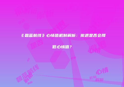 《碧蓝航线》心情值机制解析：撤退是否会降低心情值？