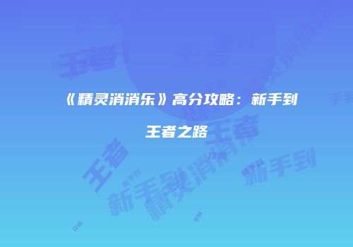 《精灵消消乐》高分攻略：新手到王者之路
