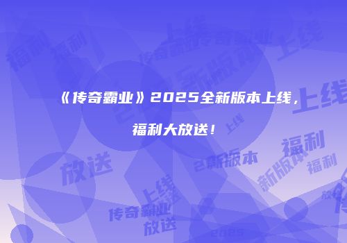 《传奇霸业》2025全新版本上线，福利大放送！